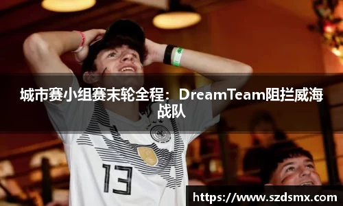 城市赛小组赛末轮全程：DreamTeam阻拦威海战队